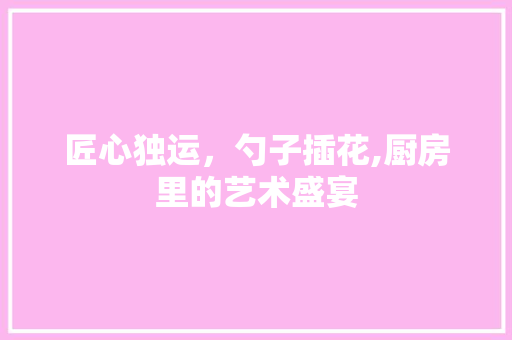 匠心独运，勺子插花,厨房里的艺术盛宴