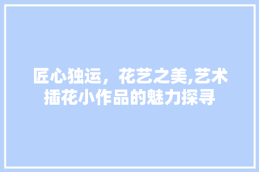 匠心独运，花艺之美,艺术插花小作品的魅力探寻