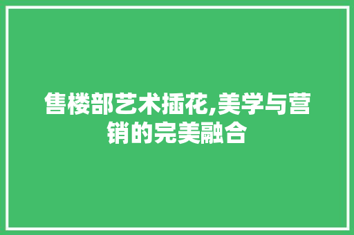 售楼部艺术插花,美学与营销的完美融合