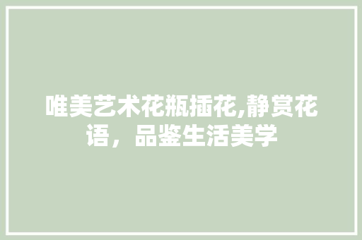 唯美艺术花瓶插花,静赏花语，品鉴生活美学