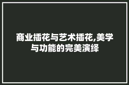 商业插花与艺术插花,美学与功能的完美演绎