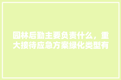 园林后勤主要负责什么，重大接待应急方案绿化类型有哪些。