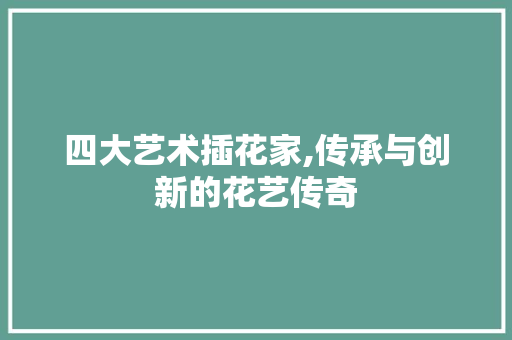 四大艺术插花家,传承与创新的花艺传奇