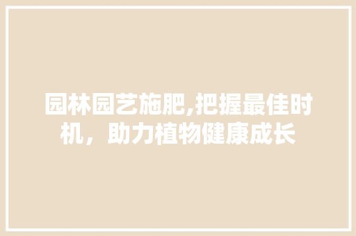 园林园艺施肥,把握最佳时机，助力植物健康成长
