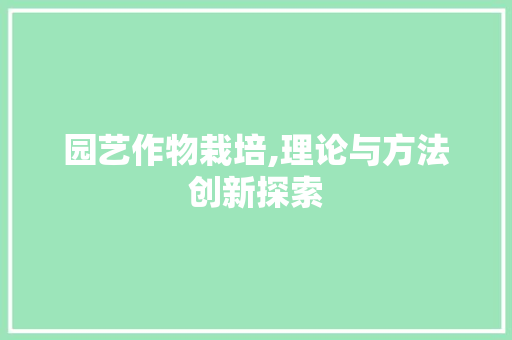园艺作物栽培,理论与方法创新探索
