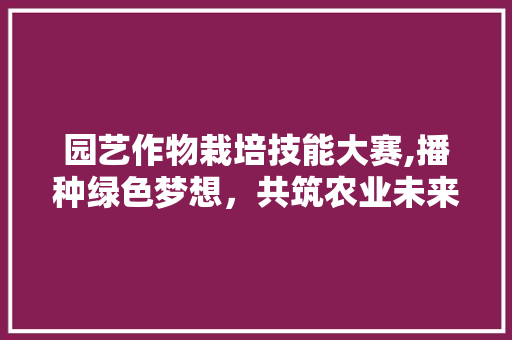 园艺作物栽培技能大赛,播种绿色梦想，共筑农业未来
