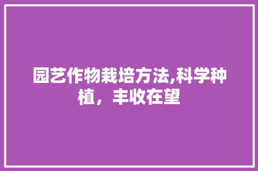园艺作物栽培方法,科学种植，丰收在望