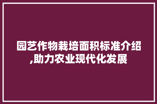 园艺作物栽培面积标准介绍,助力农业现代化发展