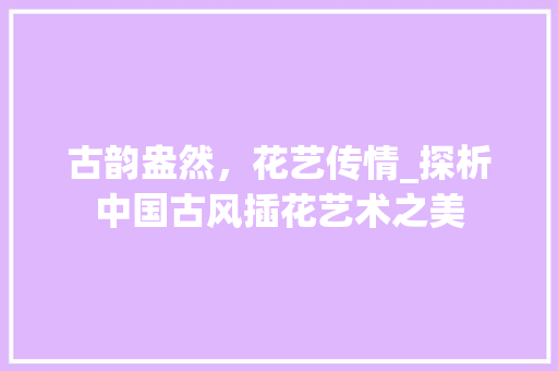 古韵盎然，花艺传情_探析中国古风插花艺术之美