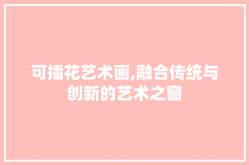 可插花艺术画,融合传统与创新的艺术之窗
