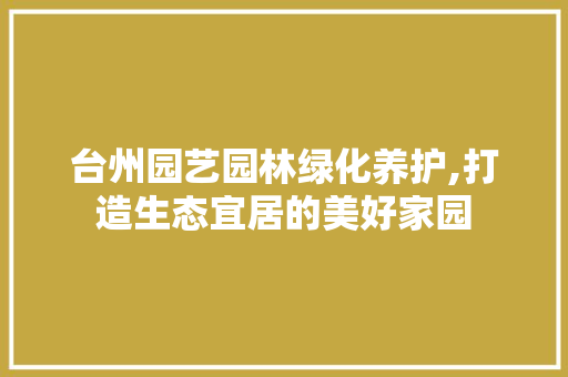 台州园艺园林绿化养护,打造生态宜居的美好家园