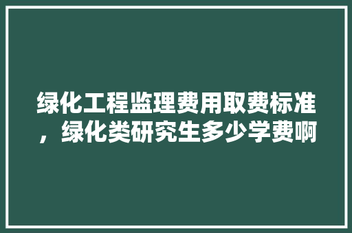 绿化工程监理费用取费标准，绿化类研究生多少学费啊。