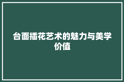 台面插花艺术的魅力与美学价值