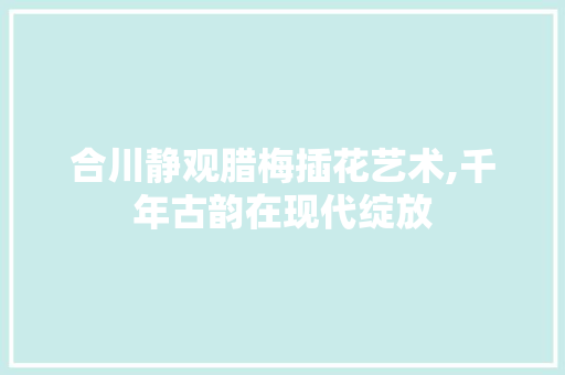 合川静观腊梅插花艺术,千年古韵在现代绽放