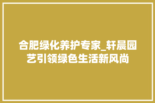 合肥绿化养护专家_轩晨园艺引领绿色生活新风尚