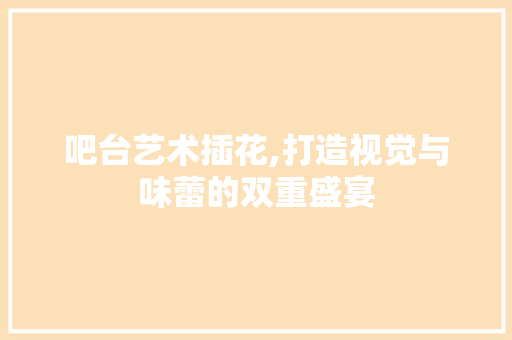 吧台艺术插花,打造视觉与味蕾的双重盛宴