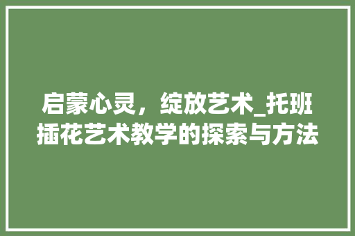 启蒙心灵，绽放艺术_托班插花艺术教学的探索与方法