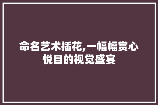 命名艺术插花,一幅幅赏心悦目的视觉盛宴