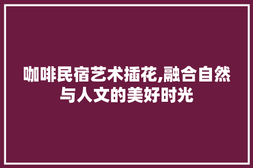 咖啡民宿艺术插花,融合自然与人文的美好时光
