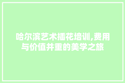 哈尔滨艺术插花培训,费用与价值并重的美学之旅