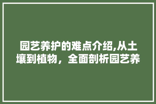 园艺养护的难点介绍,从土壤到植物，全面剖析园艺养护的挑战