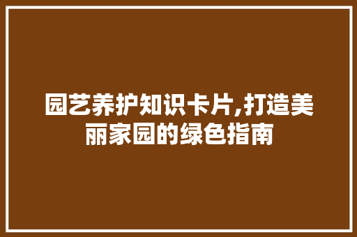 园艺养护知识卡片,打造美丽家园的绿色指南