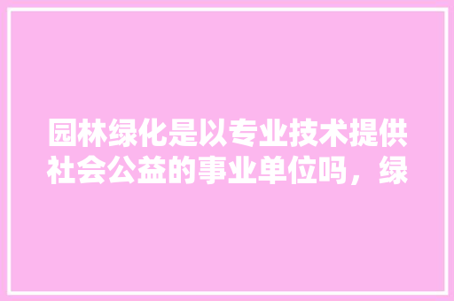 园林绿化是以专业技术提供社会公益的事业单位吗，绿化所属于公益类吗。