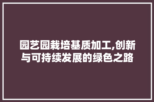 园艺园栽培基质加工,创新与可持续发展的绿色之路