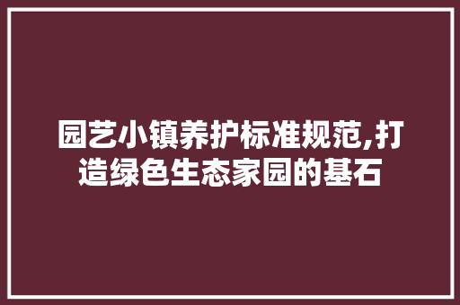 园艺小镇养护标准规范,打造绿色生态家园的基石