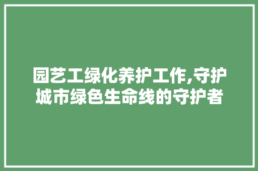 园艺工绿化养护工作,守护城市绿色生命线的守护者