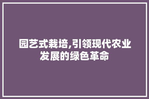 园艺式栽培,引领现代农业发展的绿色革命
