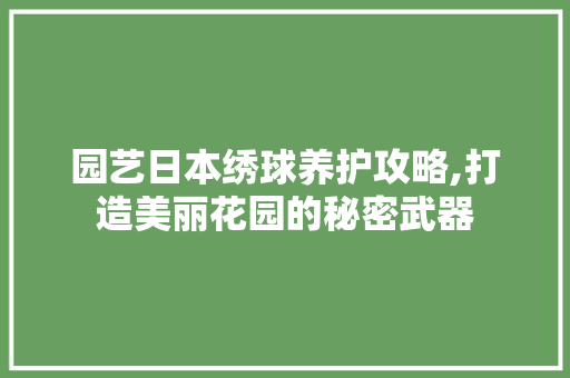 园艺日本绣球养护攻略,打造美丽花园的秘密武器