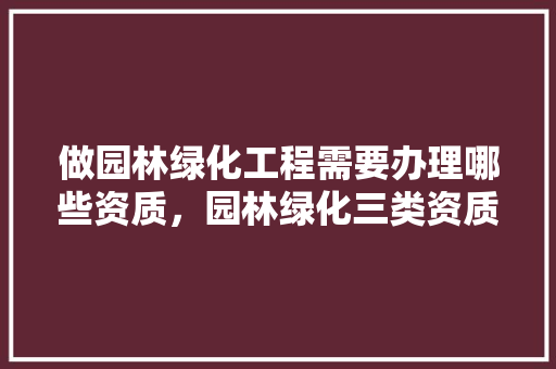 做园林绿化工程需要办理哪些资质，园林绿化三类资质要求是什么。