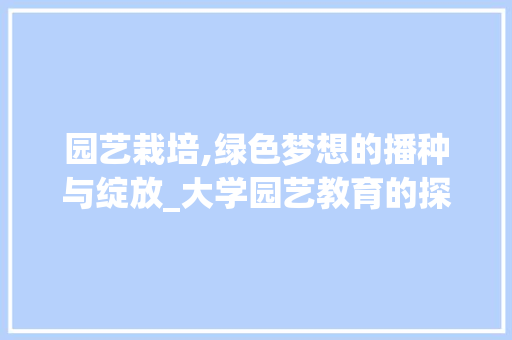 园艺栽培,绿色梦想的播种与绽放_大学园艺教育的探索与方法