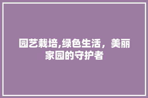 园艺栽培,绿色生活，美丽家园的守护者