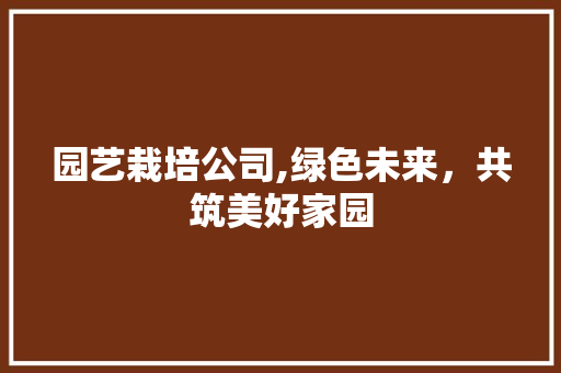园艺栽培公司,绿色未来，共筑美好家园