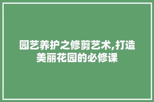 园艺养护之修剪艺术,打造美丽花园的必修课