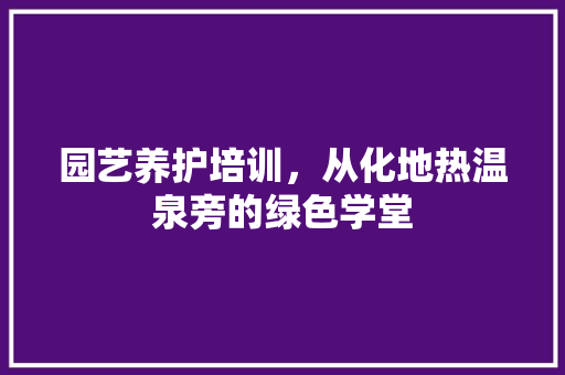 园艺养护培训，从化地热温泉旁的绿色学堂
