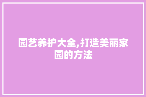 园艺养护大全,打造美丽家园的方法