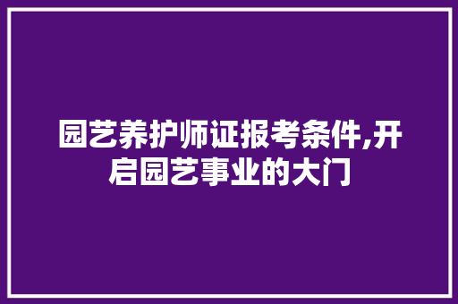 园艺养护师证报考条件,开启园艺事业的大门