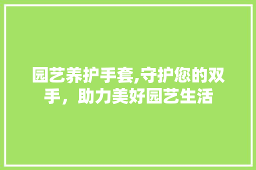 园艺养护手套,守护您的双手，助力美好园艺生活
