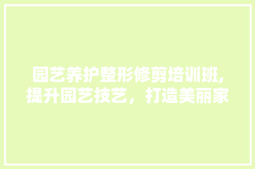 园艺养护整形修剪培训班,提升园艺技艺，打造美丽家园