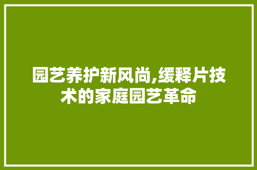 园艺养护新风尚,缓释片技术的家庭园艺革命