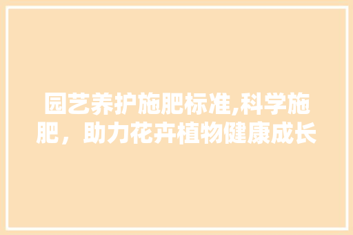 园艺养护施肥标准,科学施肥，助力花卉植物健康成长