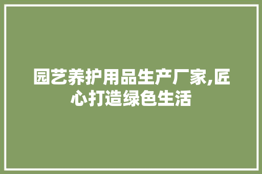 园艺养护用品生产厂家,匠心打造绿色生活