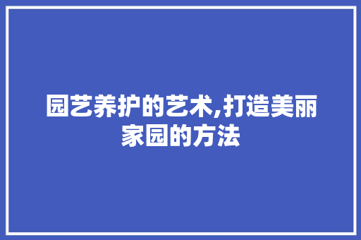 园艺养护的艺术,打造美丽家园的方法