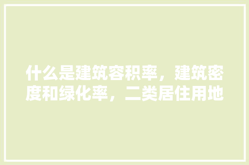 什么是建筑容积率，建筑密度和绿化率，二类居住用地绿化率要求多少。  第1张 什么是建筑容积率，建筑密度和绿化率，二类居住用地绿化率要求多少。 果苗类