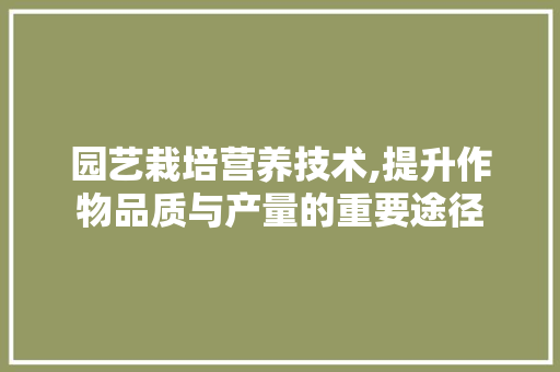 园艺栽培营养技术,提升作物品质与产量的重要途径