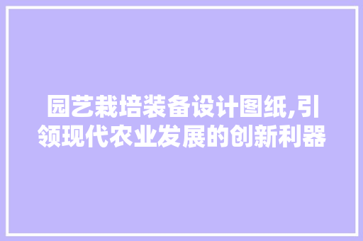 园艺栽培装备设计图纸,引领现代农业发展的创新利器 花木行情
