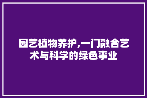 园艺植物养护,一门融合艺术与科学的绿色事业